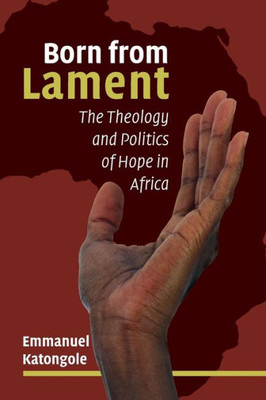 Born From Lament: The Theology And Politics Of Hope In Africa