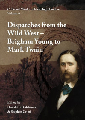 Collected Works Of Fitz Hugh Ludlow, Volume 6: Dispatches From The Wild West: From Brigham Young To Mark Twain