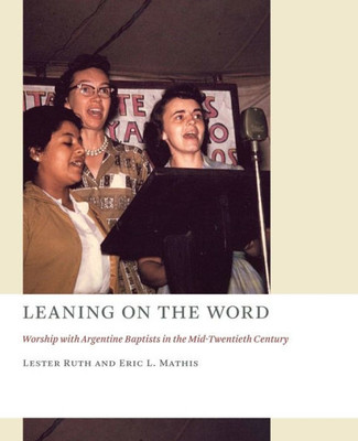 Leaning On The Word: Worship With Argentine Baptists In The Mid-Twentieth Century (Church At Worship Case Studies From Christian History)