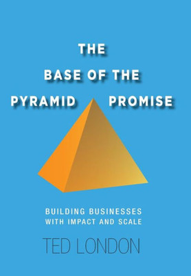 The Base Of The Pyramid Promise: Building Businesses With Impact And Scale