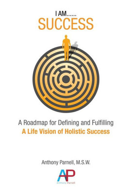 I Am...Success: A Roadmap For Defining And Fulfilling A Life Vision Of Holistic Success