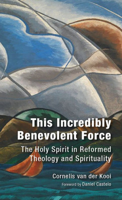 This Incredibly Benevolent Force: The Holy Spirit In Reformed Theology And Spirituality