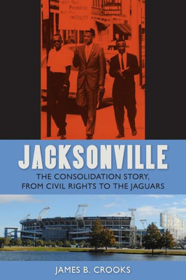 Jacksonville: The Consolidation Story, From Civil Rights To The Jaguars (The Florida History And Culture Series)