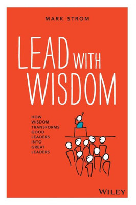 Lead With Wisdom: How Wisdom Transforms Good Leaders Into Great Leaders