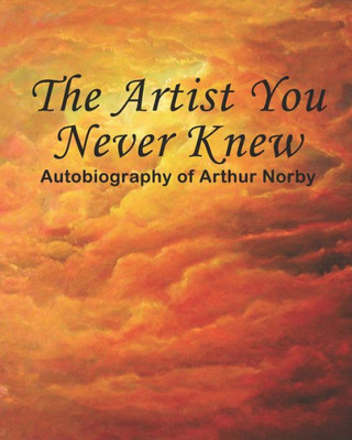 The Artist You Never Knew: Autobiography Of Arthur Norby