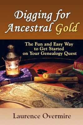 Digging For Ancestral Gold: The Fun And Easy Way To Get Started On Your Genealogy Quest
