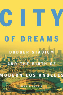 City Of Dreams: Dodger Stadium And The Birth Of Modern Los Angeles