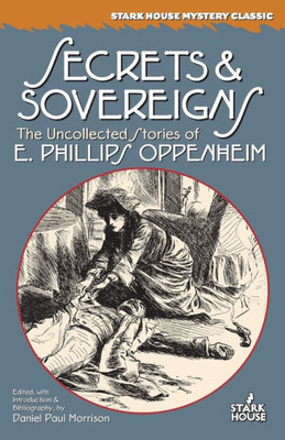Secrets & Sovereigns: The Uncollected Stories Of E. Phillips Oppenheim (Stark House Mystery Classics)