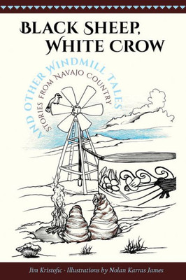 Black Sheep, White Crow And Other Windmill Tales: Stories From Navajo Country