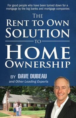 The Rent To Own Solution To Home Ownership: For Good People Who Have Been Turned Down For A Mortgage By The Big Banks And Mortgage Companies