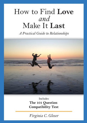 How To Find Love And Make It Last: A Practical Guide To Relationships, Includes The 101 Question Compatibility Test (Book1)