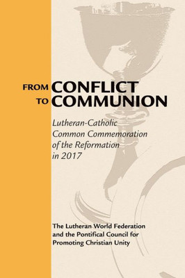 From Conflict To Communion: Lutheran-Catholic Common Commemoration Of The Reformation In 2017 (Reformation Resources, 1517-2017)