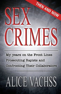 Sex Crimes: Then And Now: My Years On The Front Lines Prosecuting Rapists And Confronting Their Collaborators