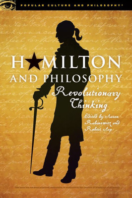 Hamilton And Philosophy: Revolutionary Thinking (Popular Culture And Philosophy, 110)