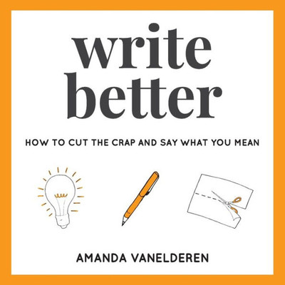 Write Better: How To Cut The Crap And Say What You Mean