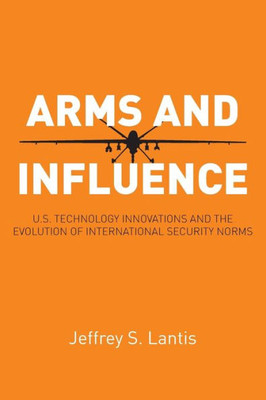 Arms And Influence: U.S. Technology Innovations And The Evolution Of International Security Norms