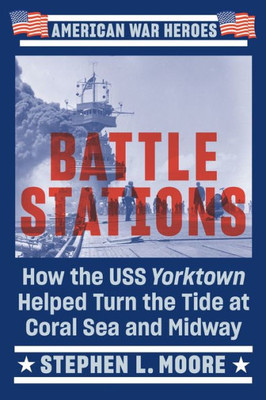 Battle Stations: How The Uss Yorktown Helped Turn The Tide At Coral Sea And Midway (American War Heroes)