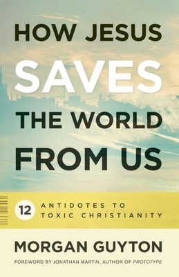 How Jesus Saves The World From Us: 12 Antidotes To Toxic Christianity