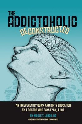 The Addictoholic Deconstructed: An Irreverently Quick And Dirty Education By A Doctor Who Says F*Ck A Lot