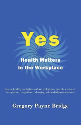 Yes, Health Matters In The Workplace: How A Healthy Workplace Culture Will Always Provide A Sense Of Acceptance, Recognition, Belonging, Acknowledgement And Care