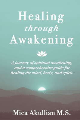 Healing Through Awakening: A Journey Of Spiritual Awakening, And A Comprehensive Guide For Healing The Mind, Body, And Spirit