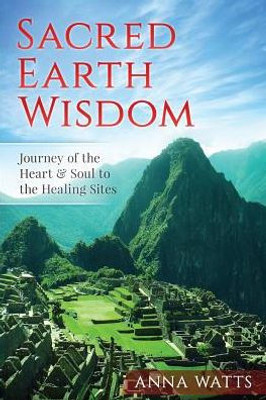 Sacred Earth Wisdom: Journey Of The Heart & Soul To The Healing Sites