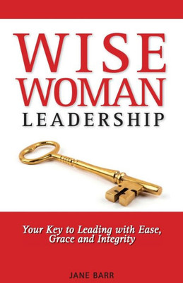 Wisewoman Leadership: Your Key To Leading With Ease, Grace And Integrity