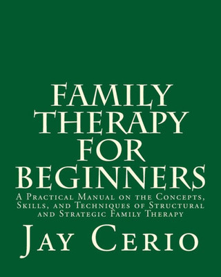 Family Therapy For Beginners: A Practical Manual On The Concepts, Skills, And Techniques Of Structural And Strategic Family Therapy