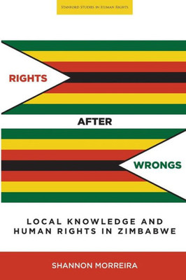 Rights After Wrongs: Local Knowledge And Human Rights In Zimbabwe (Stanford Studies In Human Rights)
