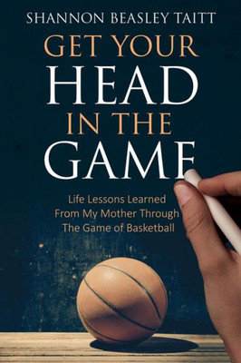 Get Your Head In The Game: Life Lessons Learned From My Mother Through The Game Of Basketball
