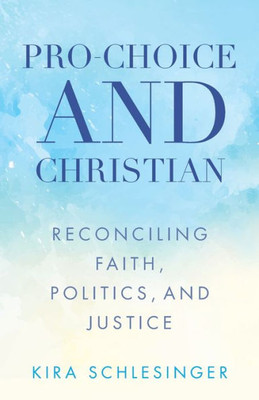 Pro-Choice And Christian: Reconciling Faith, Politics, And Justice