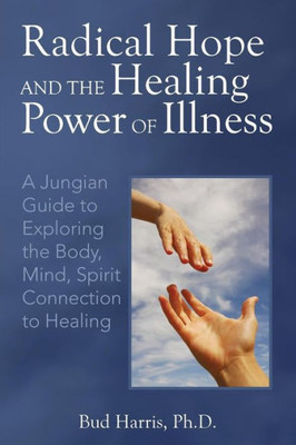 Radical Hope And The Healing Power Of Illness: A Jungian Guide To Exploring The Body, Mind, Spirit Connection To Healing