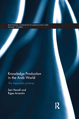 Knowledge Production in the Arab World: The Impossible Promise (Routledge Advances in Middle East and Islamic Studies)