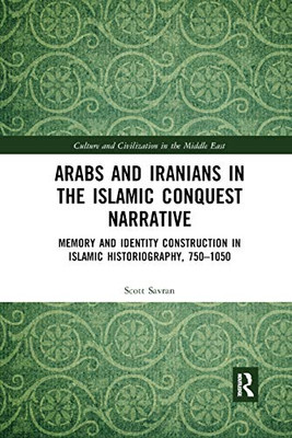 Arabs and Iranians in the Islamic Conquest Narrative: Memory and Identity Construction in Islamic Historiography, 7501050 (Culture and Civilization in the Middle East)