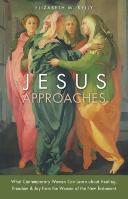 Jesus Approaches: What Contemporary Women Can Learn About Healing, Freedom & Joy From The Women Of The New Testament