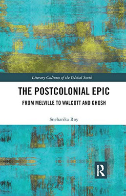 The Postcolonial Epic: From Melville to Walcott and Ghosh (Literary Cultures of the Global South)