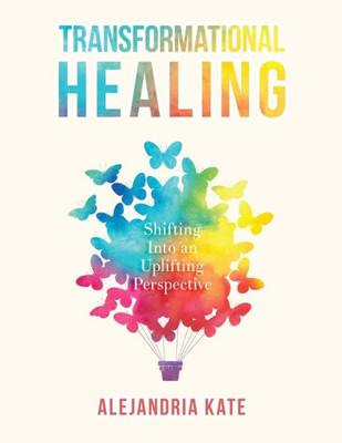 Transformational Healing: Shifting Into An Uplifting Perspective