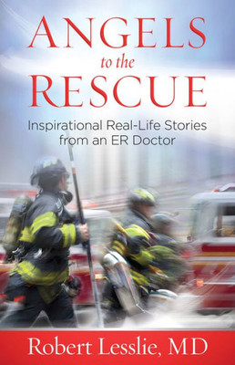 Angels To The Rescue: Inspirational Real-Life Stories From An Er Doctor