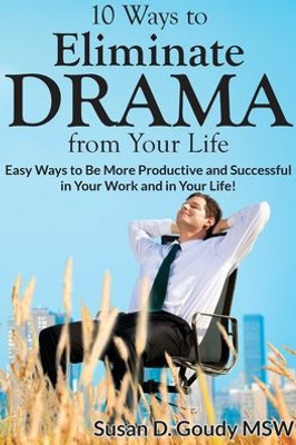 10 Ways To Eliminate Drama From Your Life: Easy Ways To Be More Productive And Successful In Your Work And In Your Life!