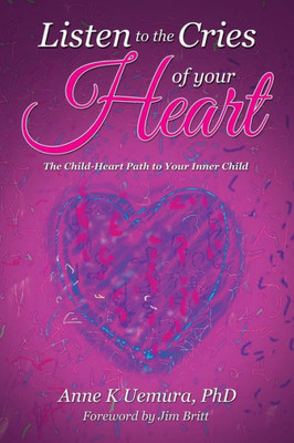 Listen To The Cries Of Your Heart: The Child-Heart Path To Your Inner Child