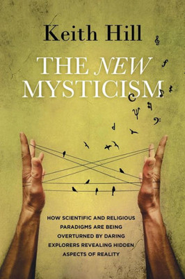 The New Mysticism: How Scientific And Religious Paradigms Are Being Overturned By Daring Explorers Revealing Hidden Aspects Of Reality