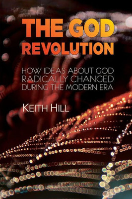 The God Revolution: How Ideas About God Radically Changed During The Modern Era