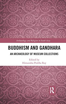 Buddhism and Gandhara: An Archaeology of Museum Collections (Archaeology and Religion in South Asia)