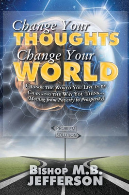 Change Your Thoughts Change Your World: Moving From Poverty To Prosperity