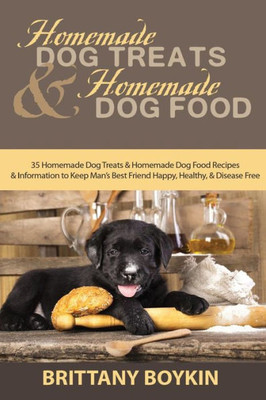 Homemade Dog Treats And Homemade Dog Food: 35 Homemade Dog Treats And Homemade Dog Food Recipes And Information To Keep Manæs Best Friend Happy, Healthy, And Disease Free