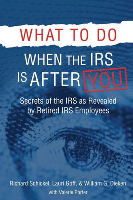 What To Do When The Irs Is After You: Secrets Of The Irs As Revealed By Retired Irs Employees