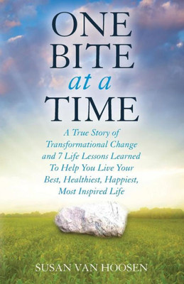 One Bite At A Time: A True Story Of Transformational Change & 7 Life Lessons Learned To Help You Live Your Best, Healthiest, Happiest, Most Inspired Life