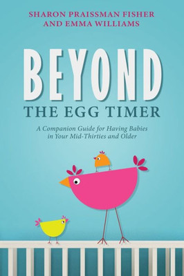 Beyond The Egg Timer: A Companion Guide For Having Babies In Your Mid-Thirties And Older