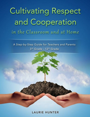 Cultivating Respect And Cooperation In The Classroom And At Home: A Step-By-Step Guide For Teachers And Parents, 3Rd Grade - 12Th Grade