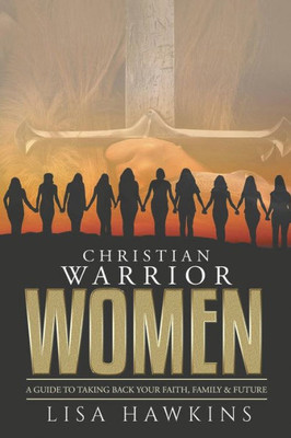 Christian Warrior Women: A Guide To Taking Back Your Faith, Family & Future (Christian Warrior Women Series)